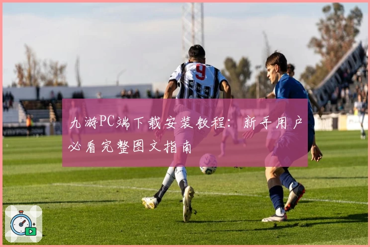 九游PC端下载安装教程：新手用户必看完整图文指南