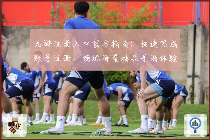 九游注册入口官方指南：快速完成账号注册，畅玩海量精品手游体验