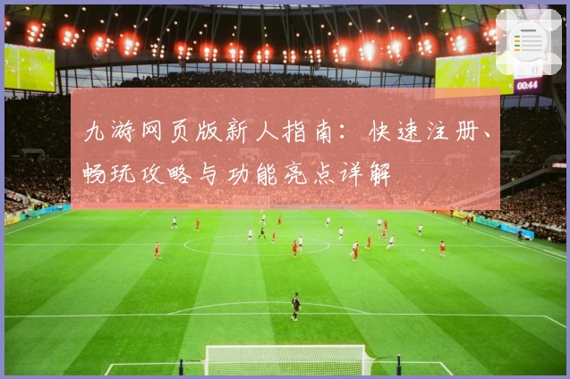 九游网页版新人指南：快速注册、畅玩攻略与功能亮点详解