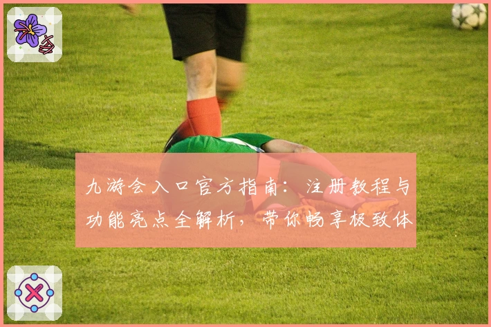 九游会入口官方指南：注册教程与功能亮点全解析，带你畅享极致体验
