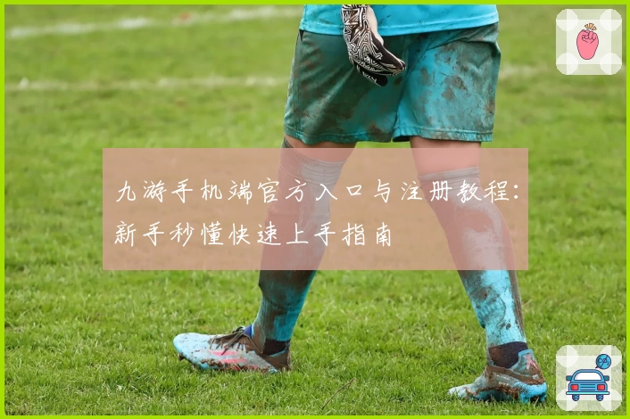 九游手机端官方入口与注册教程：新手秒懂快速上手指南