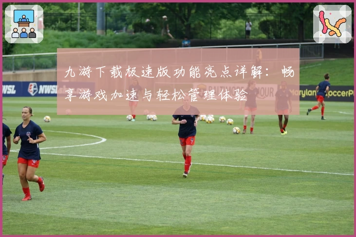九游下载极速版功能亮点详解：畅享游戏加速与轻松管理体验