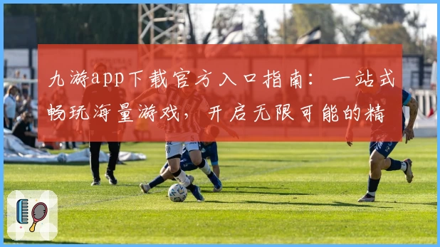 九游app下载官方入口指南：一站式畅玩海量游戏，开启无限可能的精彩旅程