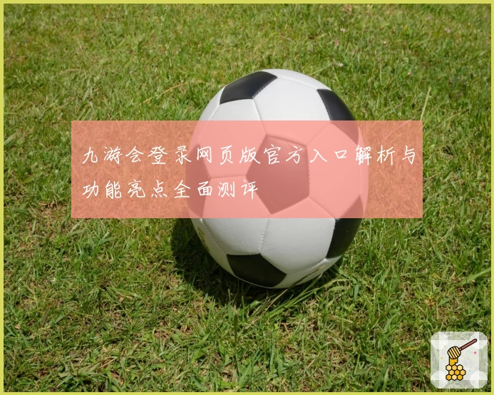 九游会登录网页版官方入口解析与功能亮点全面测评