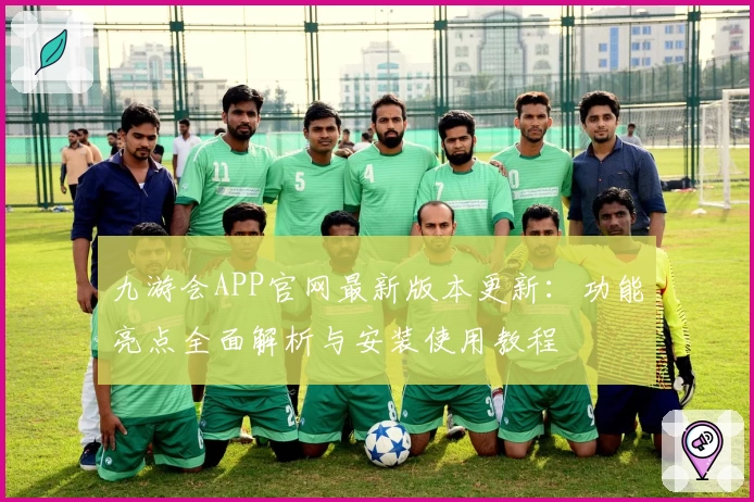 九游会APP官网最新版本更新：功能亮点全面解析与安装使用教程