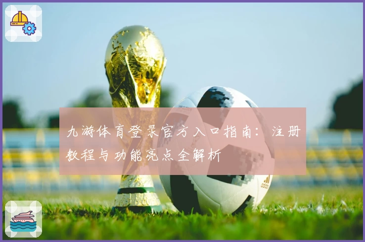 九游体育登录官方入口指南：注册教程与功能亮点全解析