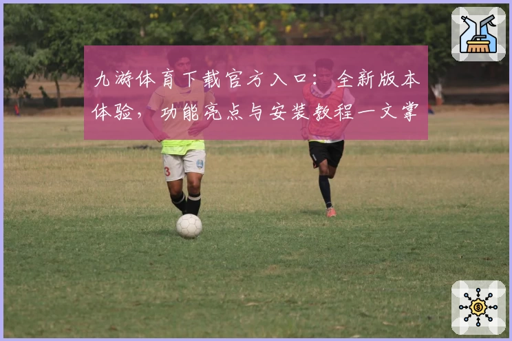九游体育下载官方入口:全新版本体验,功能亮点与安装教程一文掌握