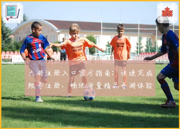 九游注册入口官方指南：快速完成账号注册，畅玩海量精品手游体验