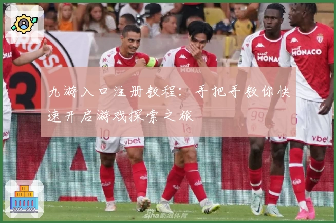 九游入口注册教程：手把手教你快速开启游戏探索之旅