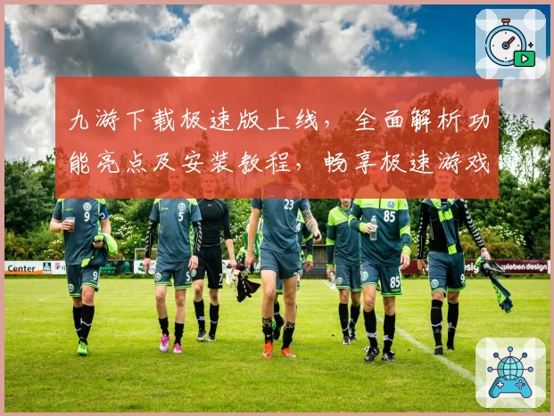 九游下载极速版上线,全面解析功能亮点及安装教程,畅享极速游戏体验