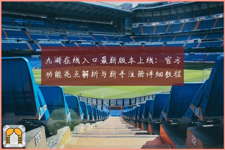 九游在线入口最新版本上线：官方功能亮点解析与新手注册详细教程