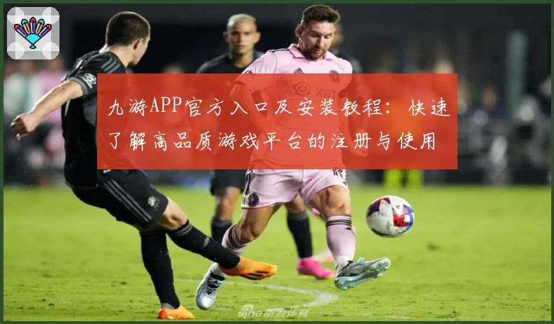九游APP官方入口及安装教程：快速了解高品质游戏平台的注册与使用方法