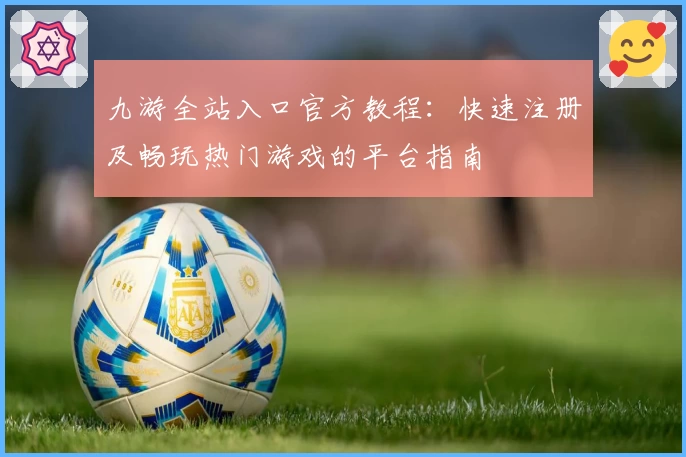 九游全站入口官方教程：快速注册及畅玩热门游戏的平台指南