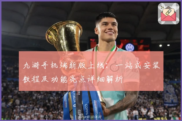 九游手机端新版上线：一站式安装教程及功能亮点详细解析