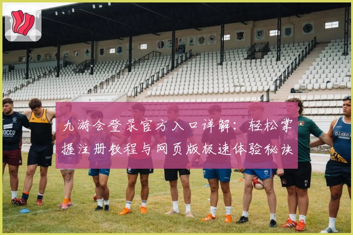 九游会登录官方入口详解：轻松掌握注册教程与网页版极速体验秘诀