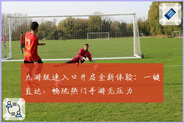 九游极速入口开启全新体验：一键直达，畅玩热门手游无压力