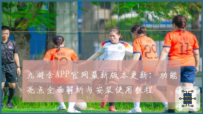 九游会APP官网最新版本更新：功能亮点全面解析与安装使用教程