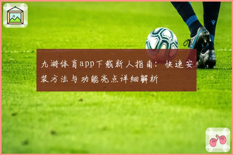 九游体育app下载新人指南：快速安装方法与功能亮点详细解析