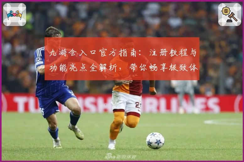 九游会入口官方指南：注册教程与功能亮点全解析，带你畅享极致体验
