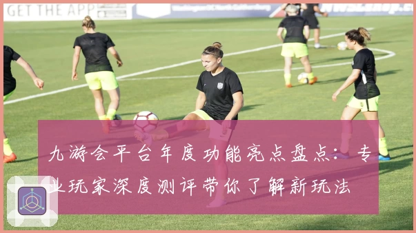 九游会平台年度功能亮点盘点:专业玩家深度测评带你了解新玩法