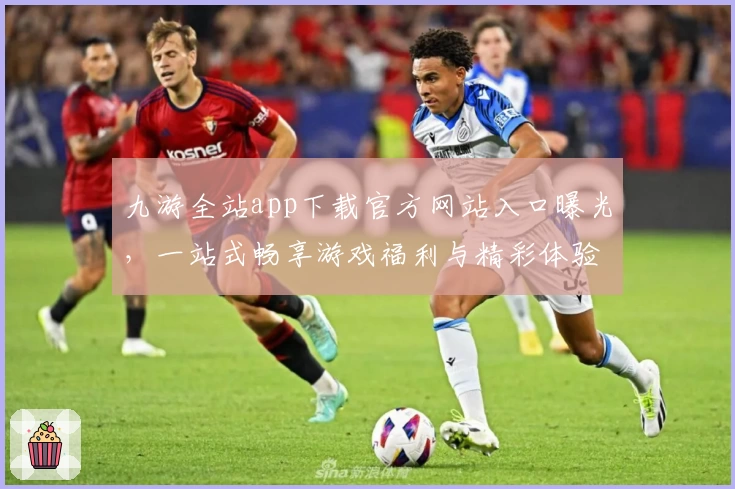 九游全站app下载官方网站入口曝光，一站式畅享游戏福利与精彩体验