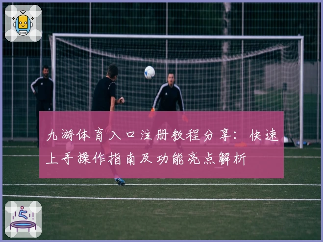 九游体育入口注册教程分享:快速上手操作指南及功能亮点解析