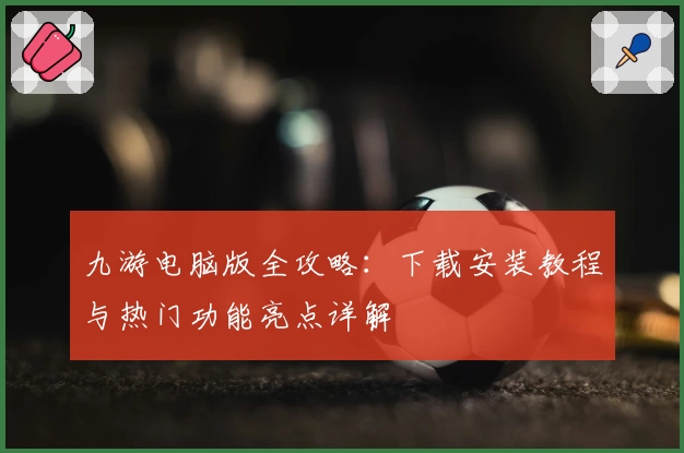 九游电脑版全攻略：下载安装教程与热门功能亮点详解