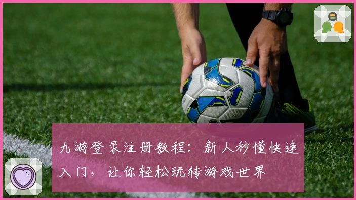 九游登录注册教程：新人秒懂快速入门，让你轻松玩转游戏世界