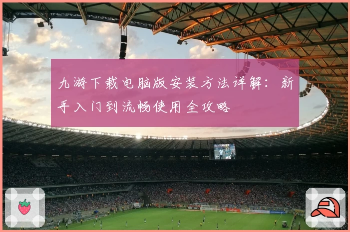 九游下载电脑版安装方法详解：新手入门到流畅使用全攻略