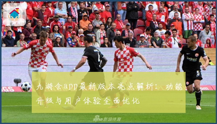 九游会app最新版本亮点解析：功能升级与用户体验全面优化