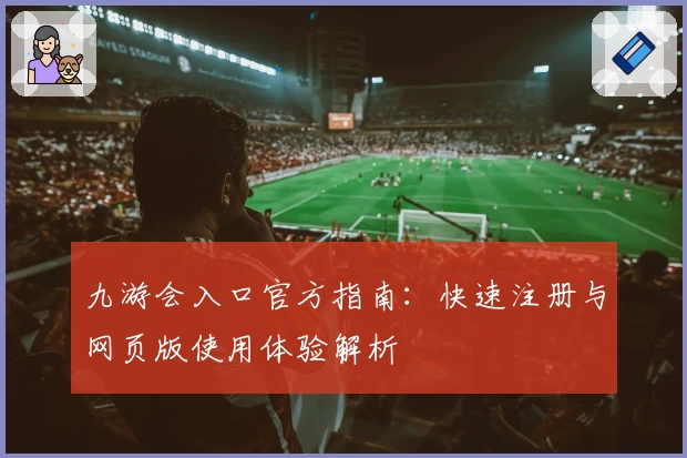 九游会入口官方指南：快速注册与网页版使用体验解析