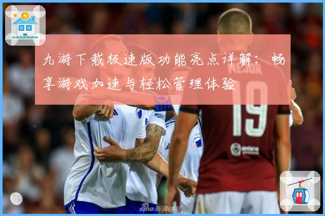 九游下载极速版功能亮点详解：畅享游戏加速与轻松管理体验