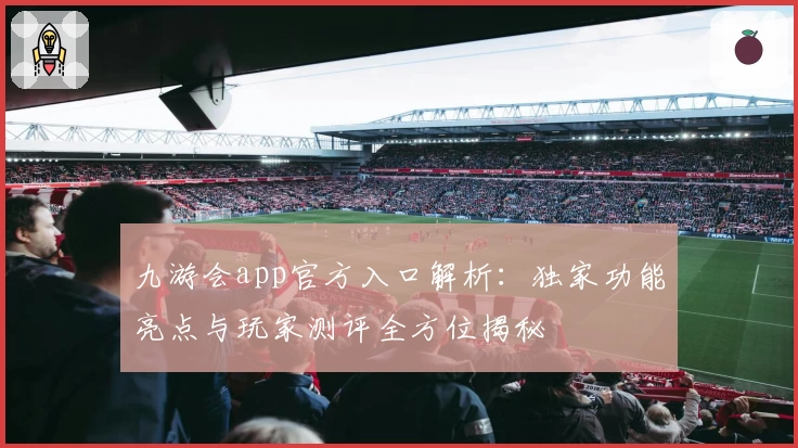 九游会app官方入口解析：独家功能亮点与玩家测评全方位揭秘