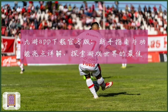 九游app下载官方版：新手指南与功能亮点详解，探索游戏世界的最佳选择