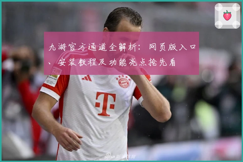 九游官方通道全解析:网页版入口、安装教程及功能亮点抢先看