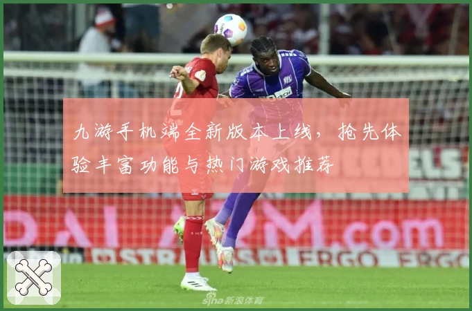 九游手机端全新版本上线，抢先体验丰富功能与热门游戏推荐