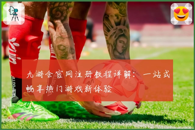 九游会官网注册教程详解：一站式畅享热门游戏新体验