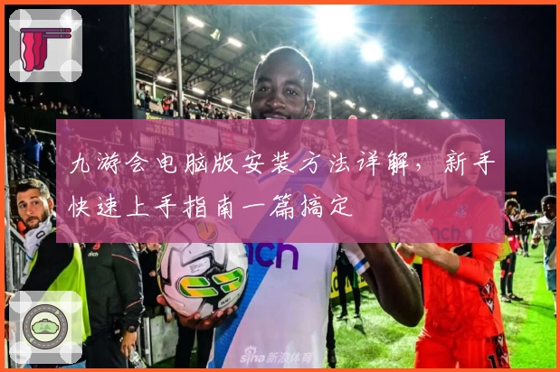 九游会电脑版安装方法详解，新手快速上手指南一篇搞定