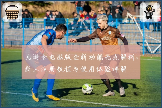 九游会电脑版全新功能亮点解析，新人注册教程与使用体验详解