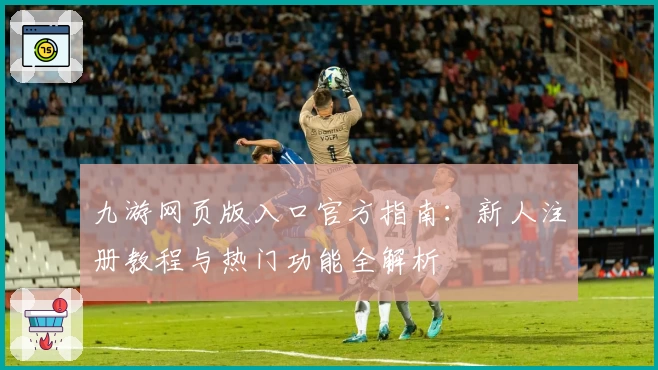 九游网页版入口官方指南：新人注册教程与热门功能全解析