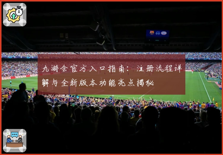 九游会官方入口指南：注册流程详解与全新版本功能亮点揭秘