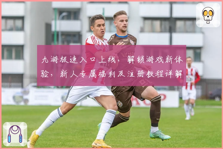 九游极速入口上线，解锁游戏新体验，新人专属福利及注册教程详解