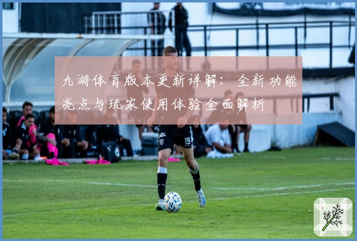 九游体育版本更新详解:全新功能亮点与玩家使用体验全面解析