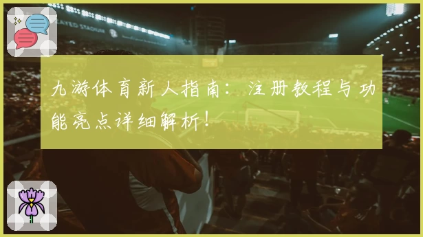 九游体育新人指南：注册教程与功能亮点详细解析！