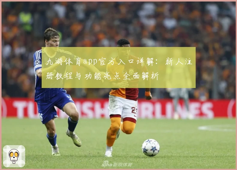 九游体育app官方入口详解：新人注册教程与功能亮点全面解析