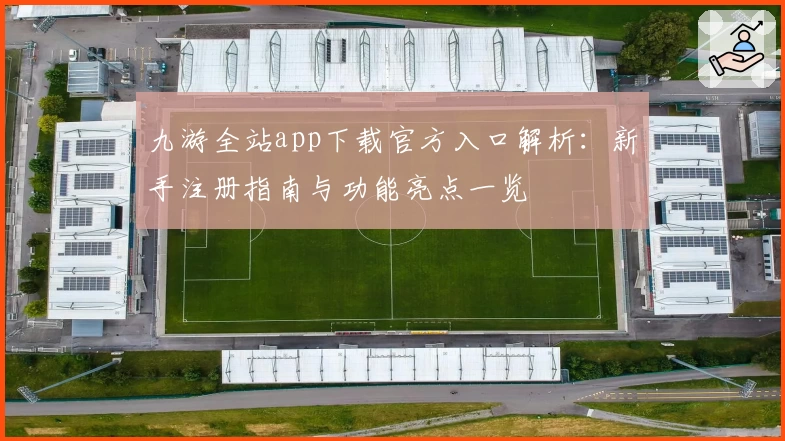 九游全站app下载官方入口解析:新手注册指南与功能亮点一览