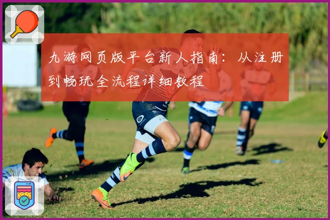 九游网页版平台新人指南：从注册到畅玩全流程详细教程