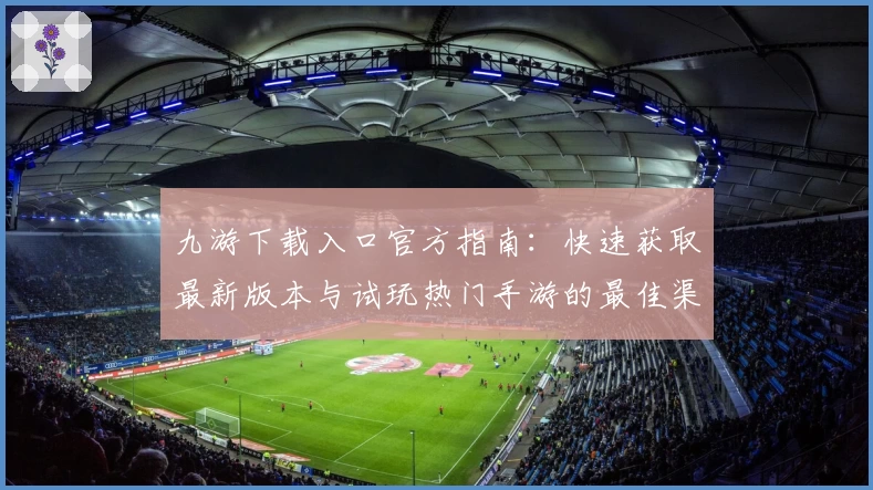 九游下载入口官方指南：快速获取最新版本与试玩热门手游的最佳渠道