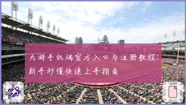 九游手机端官方入口与注册教程：新手秒懂快速上手指南