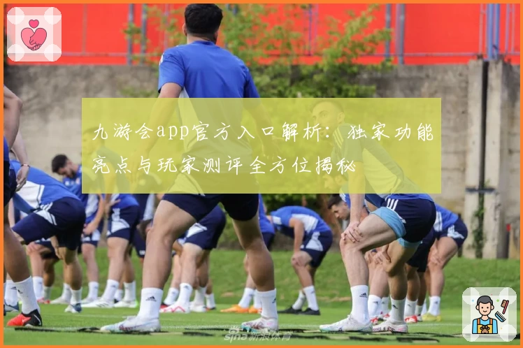 九游会app官方入口解析：独家功能亮点与玩家测评全方位揭秘